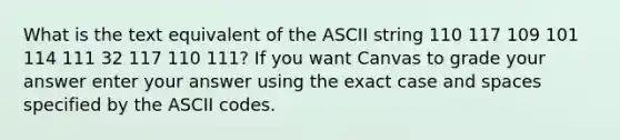 What is the text equivalent of the ASCII string 110 117 109 101 114 111 32 117 110 111? If you want Canvas to grade your answer enter your answer using the exact case and spaces specified by the ASCII codes.