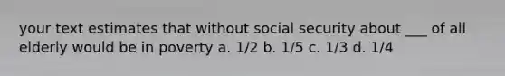 your text estimates that without social security about ___ of all elderly would be in poverty a. 1/2 b. 1/5 c. 1/3 d. 1/4