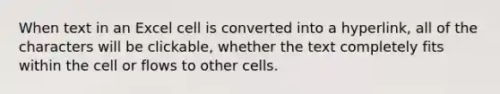 When text in an Excel cell is converted into a hyperlink, all of the characters will be clickable, whether the text completely fits within the cell or flows to other cells.