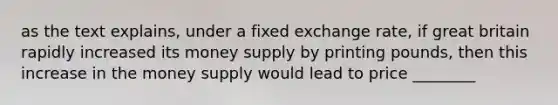 as the text explains, under a fixed exchange rate, if great britain rapidly increased its money supply by printing pounds, then this increase in the money supply would lead to price ________