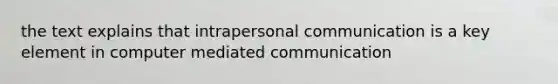 the text explains that intrapersonal communication is a key element in computer mediated communication