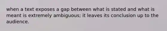 when a text exposes a gap between what is stated and what is meant is extremely ambiguous; it leaves its conclusion up to the audience.