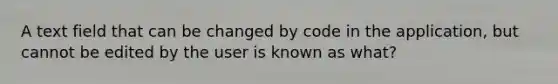 A text field that can be changed by code in the application, but cannot be edited by the user is known as what?