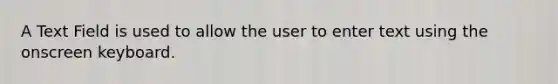 A Text Field is used to allow the user to enter text using the onscreen keyboard.