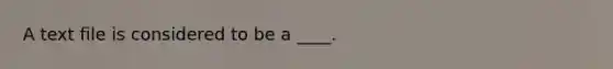 A text file is considered to be a ____.