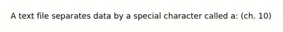 A text file separates data by a special character called a: (ch. 10)