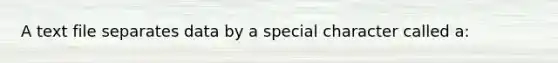 A text file separates data by a special character called a: