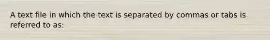 A text file in which the text is separated by commas or tabs is referred to​ as: