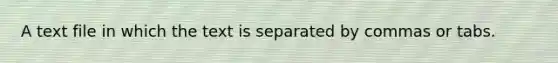 A text file in which the text is separated by commas or tabs.