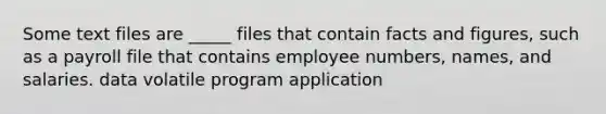 Some text files are _____ files that contain facts and figures, such as a payroll file that contains employee numbers, names, and salaries. data volatile program application