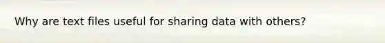 Why are text files useful for sharing data with others?