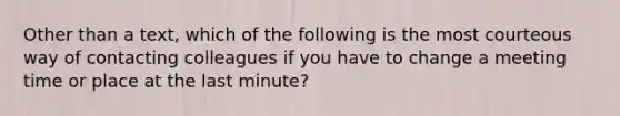 Other than a text, which of the following is the most courteous way of contacting colleagues if you have to change a meeting time or place at the last minute?