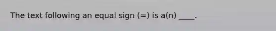 The text following an <a href='https://www.questionai.com/knowledge/k0bE0Pwjkl-equal-sign' class='anchor-knowledge'>equal sign</a> (=) is a(n) ____.