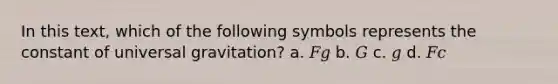 In this text, which of the following symbols represents the constant of universal gravitation? a. 𝐹𝑔 b. 𝐺 c. 𝑔 d. 𝐹𝑐