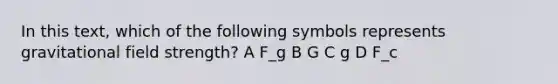 In this text, which of the following symbols represents gravitational field strength? A F_g B G C g D F_c