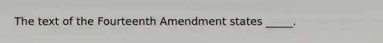 The text of the Fourteenth Amendment states _____.