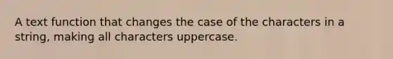 A text function that changes the case of the characters in a​ string, making all characters uppercase.