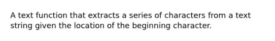 A text function that extracts a series of characters from a text string given the location of the beginning character.