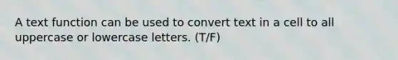 A text function can be used to convert text in a cell to all uppercase or lowercase letters. (T/F)