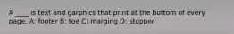 A ____ is text and garphics that print at the bottom of every page. A: footer B: toe C: marging D: stopper