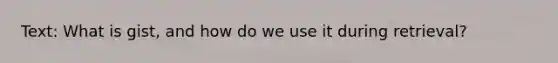 Text: What is gist, and how do we use it during retrieval?