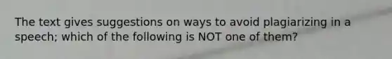 The text gives suggestions on ways to avoid plagiarizing in a speech; which of the following is NOT one of them?