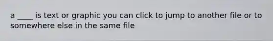 a ____ is text or graphic you can click to jump to another file or to somewhere else in the same file