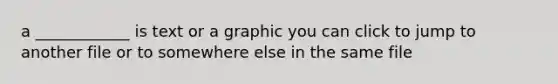 a ____________ is text or a graphic you can click to jump to another file or to somewhere else in the same file