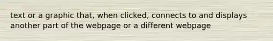 text or a graphic that, when clicked, connects to and displays another part of the webpage or a different webpage