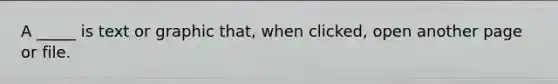 A _____ is text or graphic that, when clicked, open another page or file.