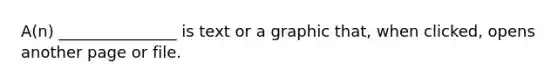 A(n) _______________ is text or a graphic that, when clicked, opens another page or file.