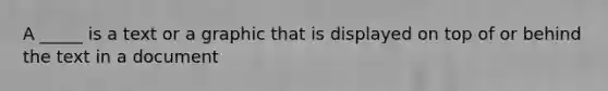 A _____ is a text or a graphic that is displayed on top of or behind the text in a document