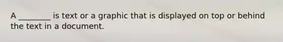 A ________ is text or a graphic that is displayed on top or behind the text in a document.