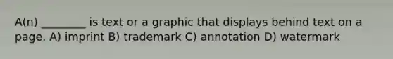 A(n) ________ is text or a graphic that displays behind text on a page. A) imprint B) trademark C) annotation D) watermark