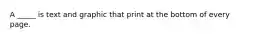 A _____ is text and graphic that print at the bottom of every page.