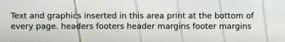 Text and graphics inserted in this area print at the bottom of every page. headers footers header margins footer margins