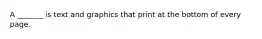 A _______ is text and graphics that print at the bottom of every page.