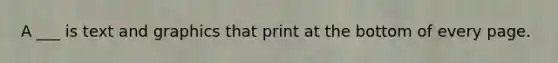 A ___ is text and graphics that print at the bottom of every page.