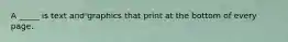 A _____ is text and graphics that print at the bottom of every page.