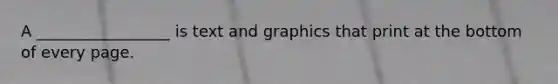 A _________________ is text and graphics that print at the bottom of every page.