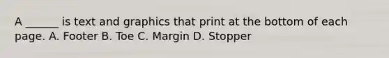 A ______ is text and graphics that print at the bottom of each page. A. Footer B. Toe C. Margin D. Stopper