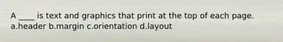 A ____ is text and graphics that print at the top of each page. a.header b.margin c.orientation d.layout