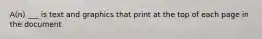 A(n) ___ is text and graphics that print at the top of each page in the document