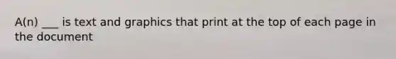 A(n) ___ is text and graphics that print at the top of each page in the document