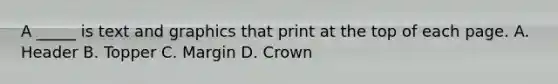 A _____ is text and graphics that print at the top of each page. A. Header B. Topper C. Margin D. Crown