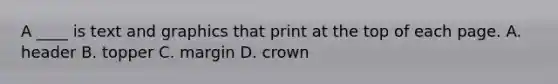 A ____ is text and graphics that print at the top of each page. A. header B. topper C. margin D. crown