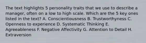 The text highlights 5 personality traits that we use to describe a manager, often on a low to high scale. Which are the 5 key ones listed in the text? A. Conscientiousness B. Trustworthyness C. Openness to experience D. Systematic Thinking E. Agreeableness F. Negative Affectivity G. Attention to Detail H. Extraversion