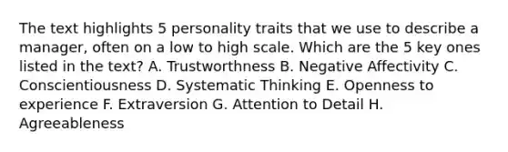 The text highlights 5 personality traits that we use to describe a manager, often on a low to high scale. Which are the 5 key ones listed in the text? A. Trustworthness B. Negative Affectivity C. Conscientiousness D. Systematic Thinking E. Openness to experience F. Extraversion G. Attention to Detail H. Agreeableness