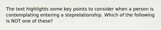 The text highlights some key points to consider when a person is contemplating entering a steprelationship. Which of the following is NOT one of these?