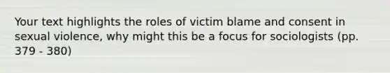 Your text highlights the roles of victim blame and consent in sexual violence, why might this be a focus for sociologists (pp. 379 - 380)